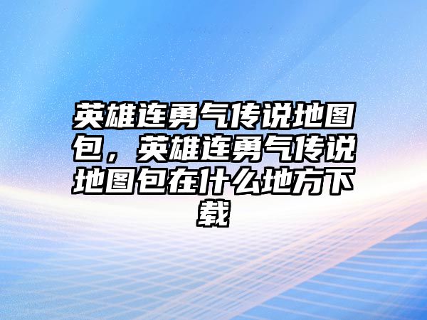 英雄連勇氣傳說地圖包，英雄連勇氣傳說地圖包在什么地方下載