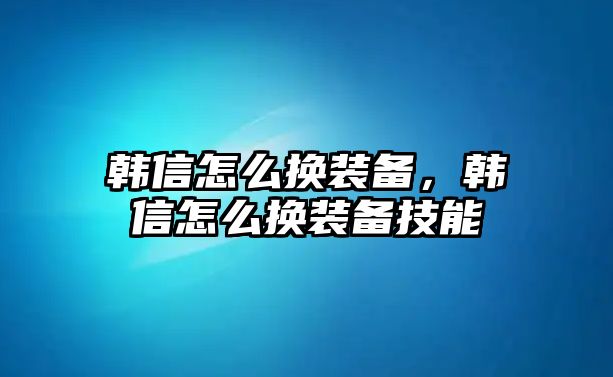 韓信怎么換裝備，韓信怎么換裝備技能