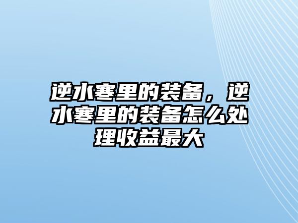 逆水寒里的裝備，逆水寒里的裝備怎么處理收益最大