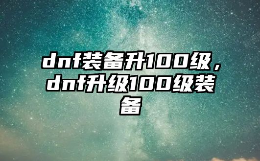 dnf裝備升100級，dnf升級100級裝備