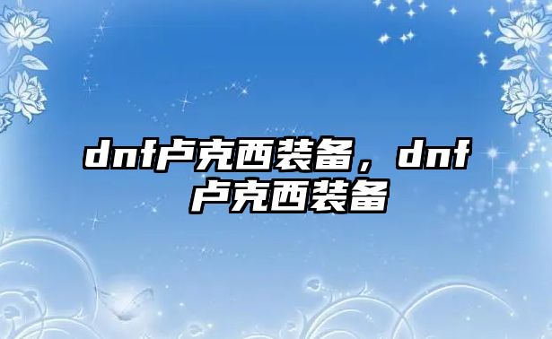 dnf盧克西裝備，dnf 盧克西裝備