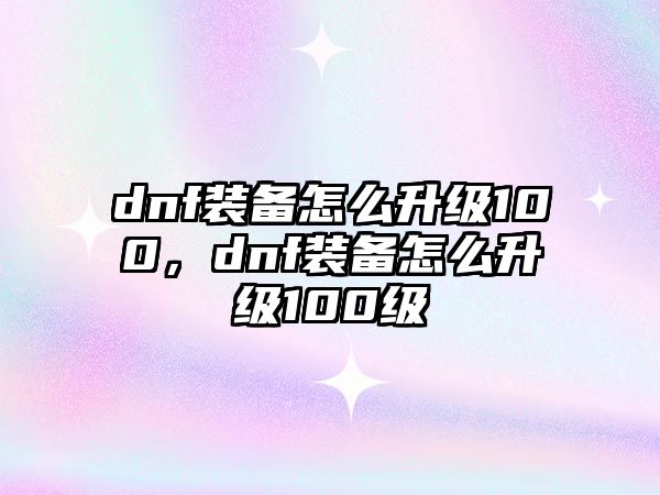 dnf裝備怎么升級100，dnf裝備怎么升級100級