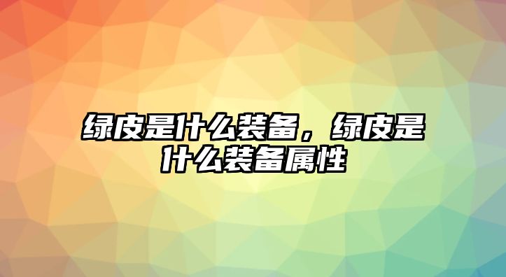 綠皮是什么裝備，綠皮是什么裝備屬性