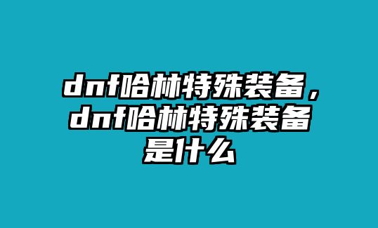 dnf哈林特殊裝備，dnf哈林特殊裝備是什么