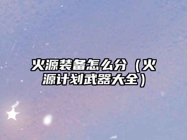 火源裝備怎么分（火源計劃武器大全）