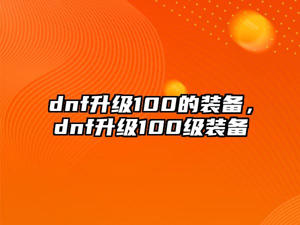 dnf升級100的裝備，dnf升級100級裝備