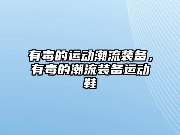 有毒的運動潮流裝備，有毒的潮流裝備運動鞋