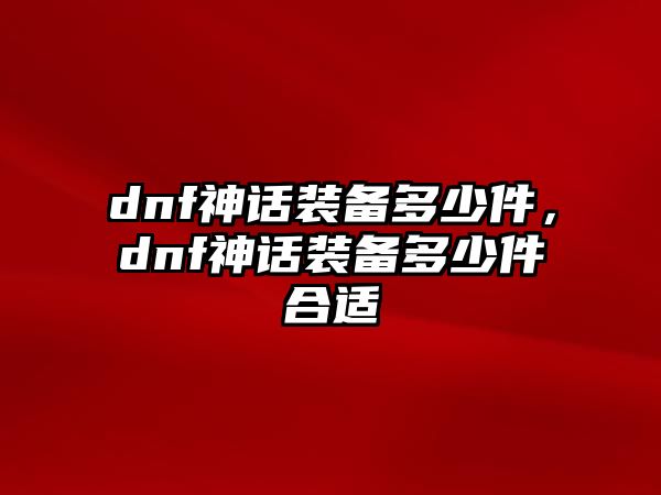 dnf神話裝備多少件，dnf神話裝備多少件合適