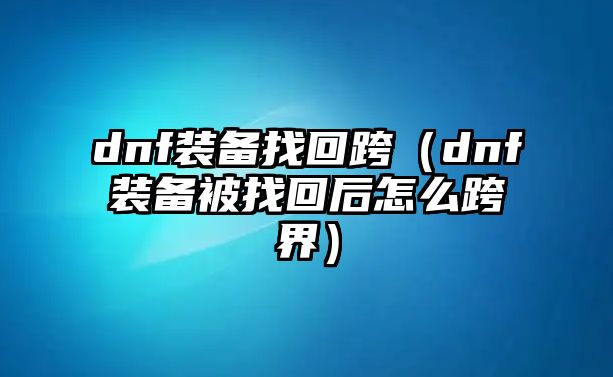 dnf裝備找回跨（dnf裝備被找回后怎么跨界）