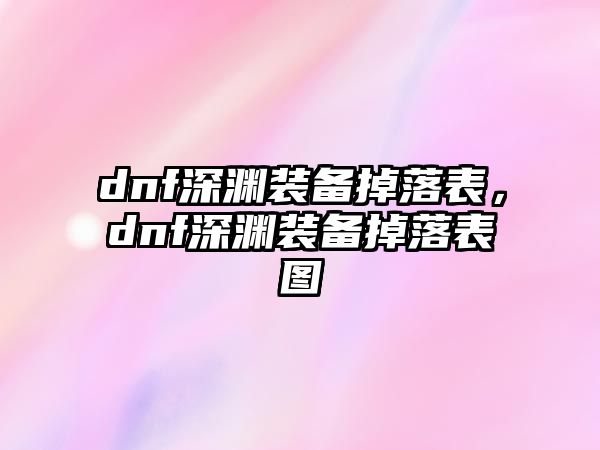 dnf深淵裝備掉落表，dnf深淵裝備掉落表圖