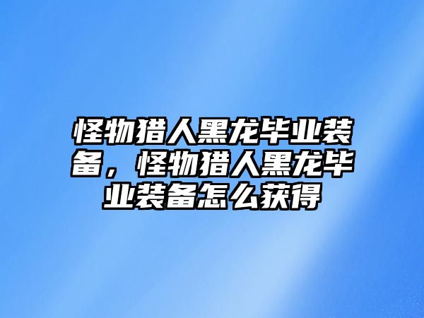 怪物獵人黑龍畢業裝備，怪物獵人黑龍畢業裝備怎么獲得