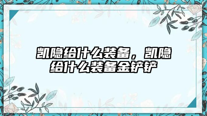 凱隱給什么裝備，凱隱給什么裝備金鏟鏟