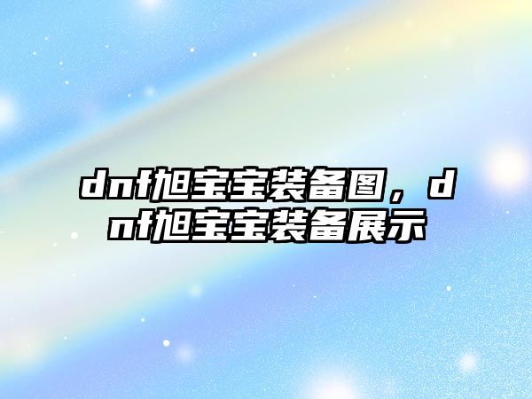 dnf旭寶寶裝備圖，dnf旭寶寶裝備展示