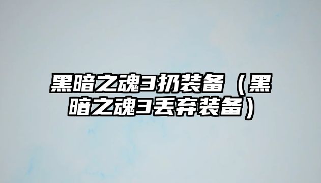 黑暗之魂3扔裝備（黑暗之魂3丟棄裝備）