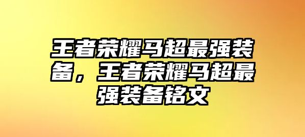 王者榮耀馬超最強(qiáng)裝備，王者榮耀馬超最強(qiáng)裝備銘文