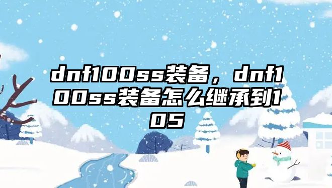 dnf100ss裝備，dnf100ss裝備怎么繼承到105