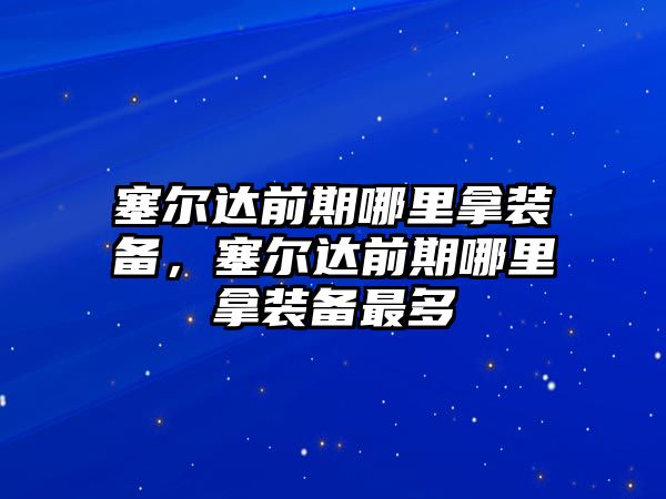 塞爾達前期哪里拿裝備，塞爾達前期哪里拿裝備最多