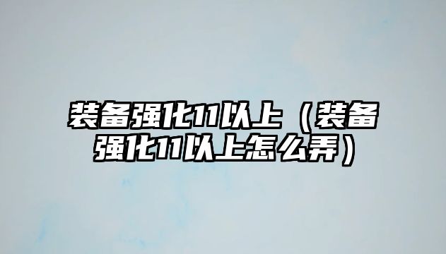 裝備強化11以上（裝備強化11以上怎么弄）