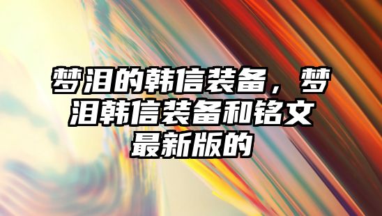 夢淚的韓信裝備，夢淚韓信裝備和銘文最新版的