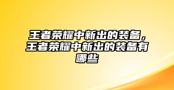 王者榮耀中新出的裝備，王者榮耀中新出的裝備有哪些