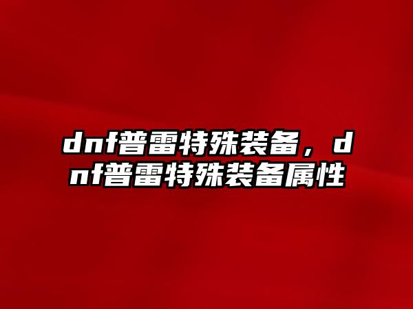 dnf普雷特殊裝備，dnf普雷特殊裝備屬性