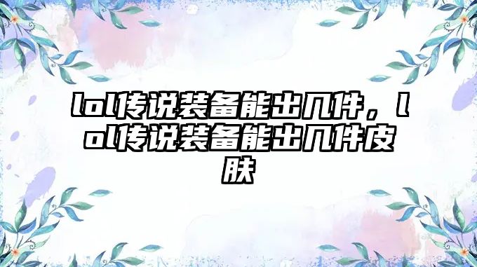 lol傳說裝備能出幾件，lol傳說裝備能出幾件皮膚