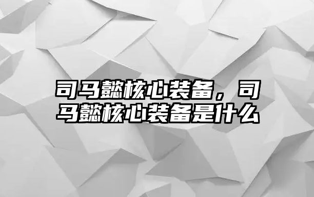 司馬懿核心裝備，司馬懿核心裝備是什么