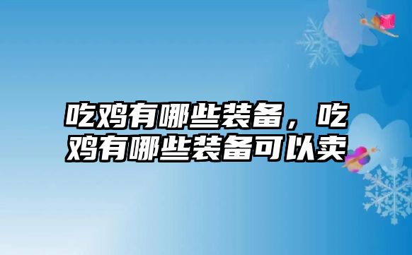 吃雞有哪些裝備，吃雞有哪些裝備可以賣