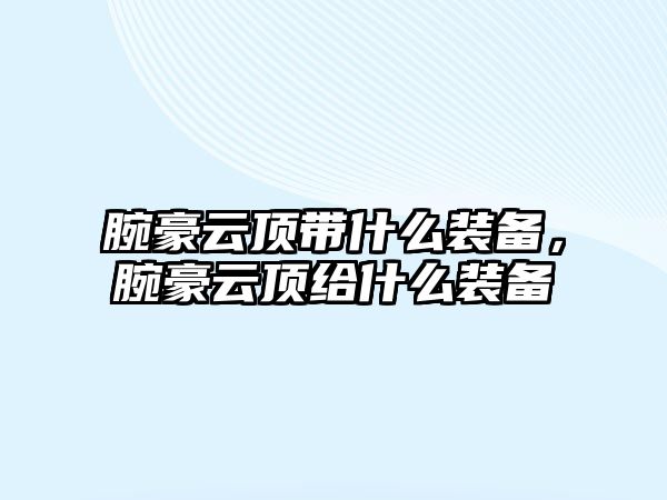 腕豪云頂帶什么裝備，腕豪云頂給什么裝備