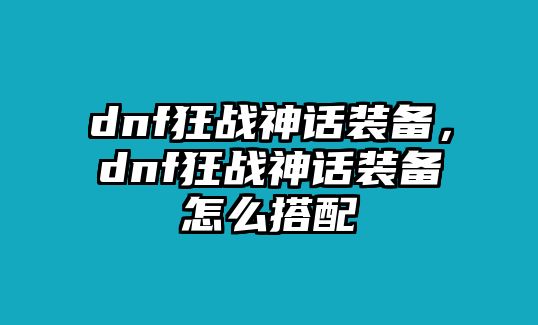 dnf狂戰神話裝備，dnf狂戰神話裝備怎么搭配