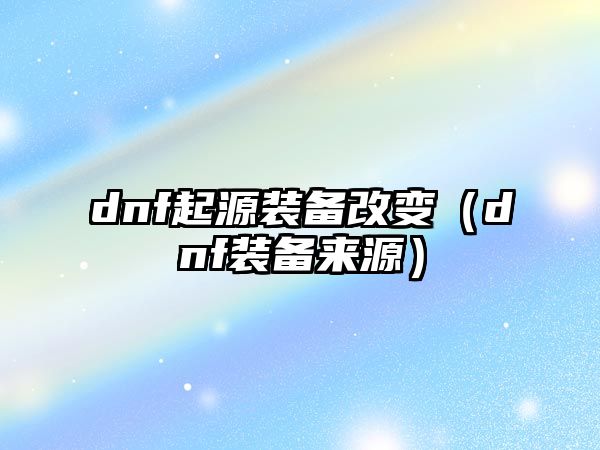 dnf起源裝備改變（dnf裝備來源）