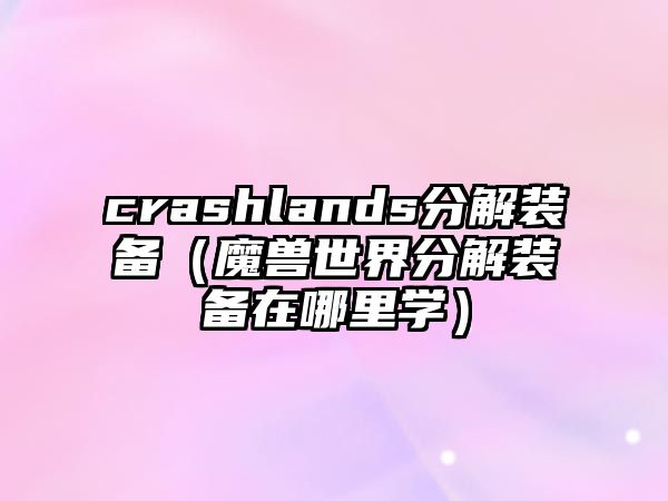 crashlands分解裝備（魔獸世界分解裝備在哪里學）