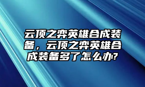 云頂之弈英雄合成裝備，云頂之弈英雄合成裝備多了怎么辦?