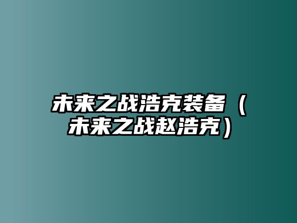 未來之戰浩克裝備（未來之戰趙浩克）