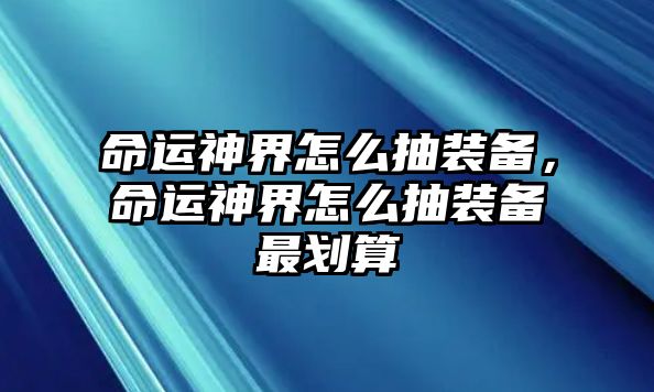 命運神界怎么抽裝備，命運神界怎么抽裝備最劃算