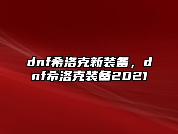 dnf希洛克新裝備，dnf希洛克裝備2021