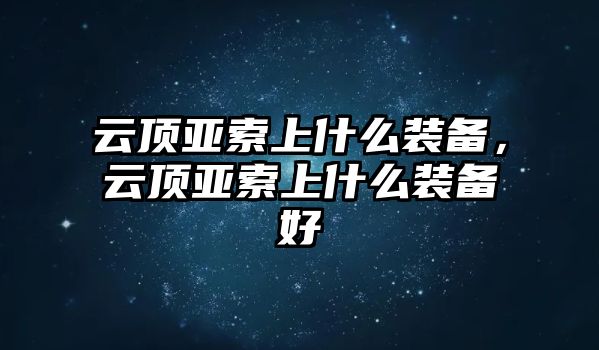 云頂亞索上什么裝備，云頂亞索上什么裝備好