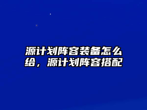 源計劃陣容裝備怎么給，源計劃陣容搭配