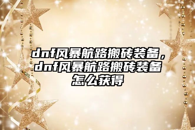 dnf風暴航路搬磚裝備，dnf風暴航路搬磚裝備怎么獲得