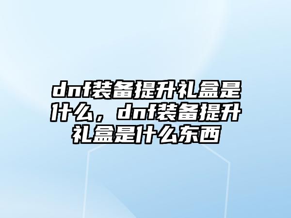 dnf裝備提升禮盒是什么，dnf裝備提升禮盒是什么東西