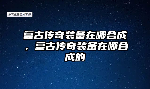 復古傳奇裝備在哪合成，復古傳奇裝備在哪合成的