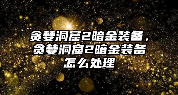 貪婪洞窟2暗金裝備，貪婪洞窟2暗金裝備怎么處理