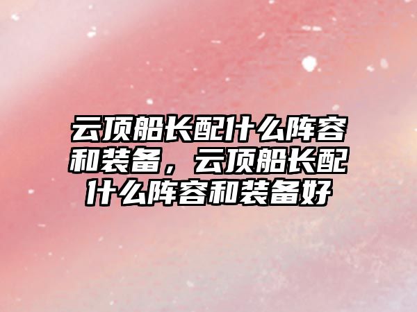 云頂船長(zhǎng)配什么陣容和裝備，云頂船長(zhǎng)配什么陣容和裝備好