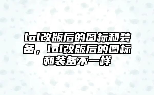 lol改版后的圖標(biāo)和裝備，lol改版后的圖標(biāo)和裝備不一樣