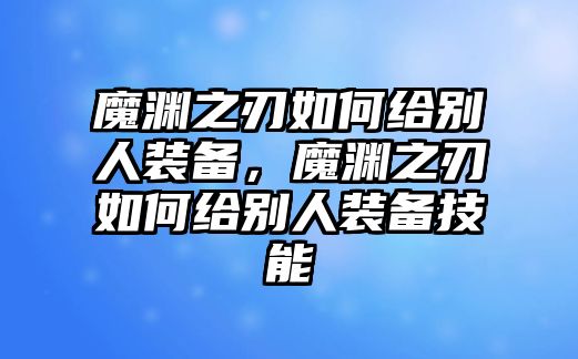 魔淵之刃如何給別人裝備，魔淵之刃如何給別人裝備技能