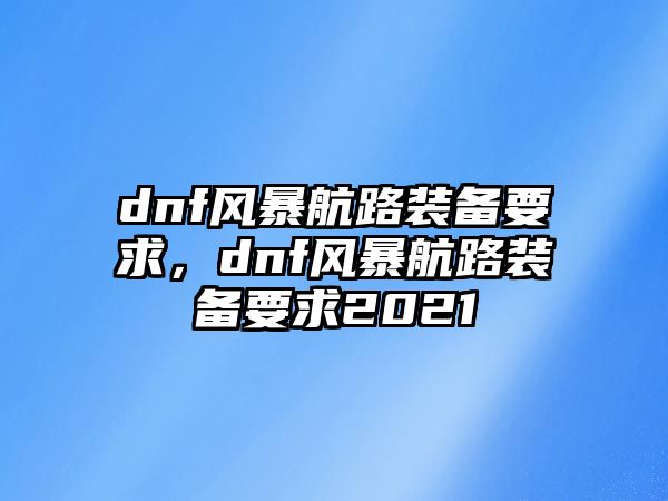 dnf風暴航路裝備要求，dnf風暴航路裝備要求2021