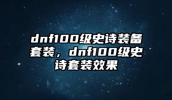 dnf100級史詩裝備套裝，dnf100級史詩套裝效果