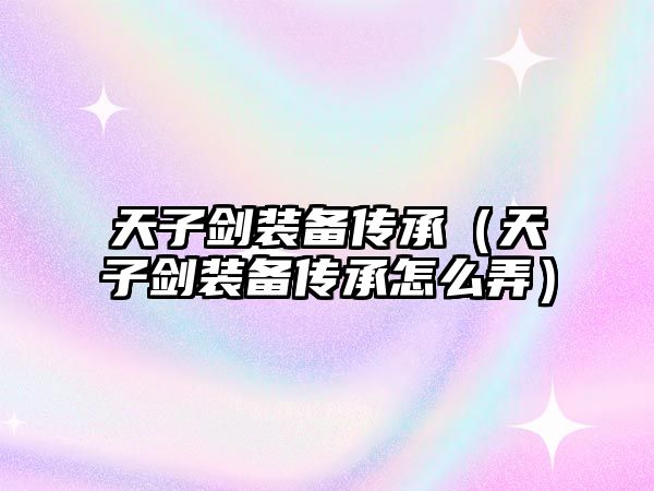 天子劍裝備傳承（天子劍裝備傳承怎么弄）