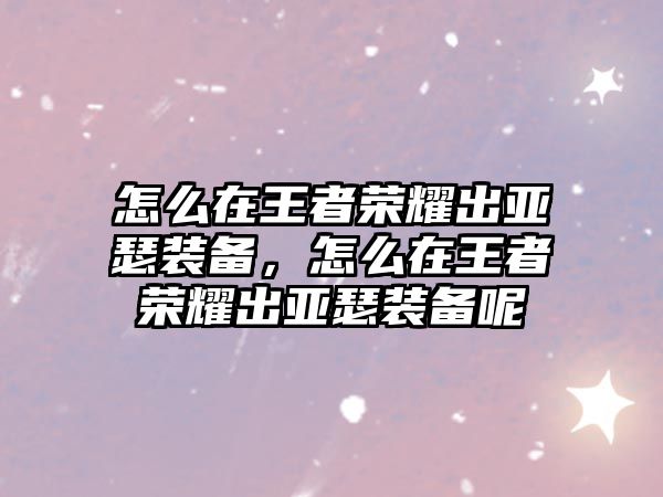 怎么在王者榮耀出亞瑟裝備，怎么在王者榮耀出亞瑟裝備呢