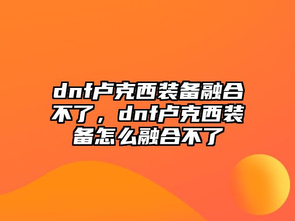 dnf盧克西裝備融合不了，dnf盧克西裝備怎么融合不了